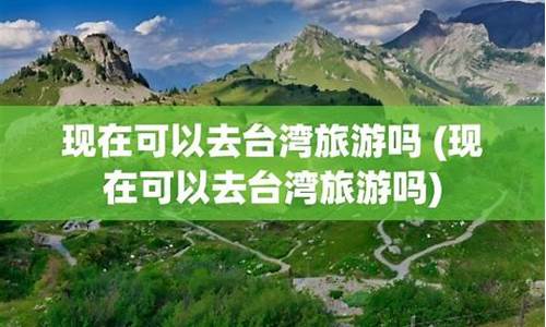 现在可以去台湾旅游吗_大陆人现在可以去台湾旅游吗